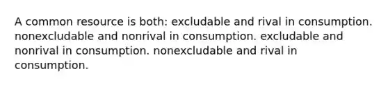 A common resource is both: excludable and rival in consumption. nonexcludable and nonrival in consumption. excludable and nonrival in consumption. nonexcludable and rival in consumption.