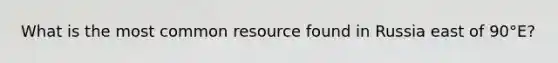 What is the most common resource found in Russia east of 90°E?