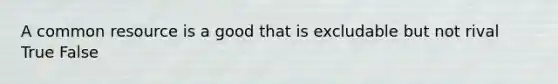 A common resource is a good that is excludable but not rival True False