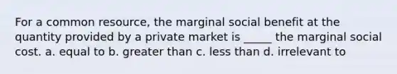 For a common resource, the marginal social benefit at the quantity provided by a private market is _____ the marginal social cost. a. equal to b. <a href='https://www.questionai.com/knowledge/ktgHnBD4o3-greater-than' class='anchor-knowledge'>greater than</a> c. <a href='https://www.questionai.com/knowledge/k7BtlYpAMX-less-than' class='anchor-knowledge'>less than</a> d. irrelevant to