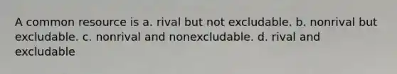 A common resource is a. rival but not excludable. b. nonrival but excludable. c. nonrival and nonexcludable. d. rival and excludable