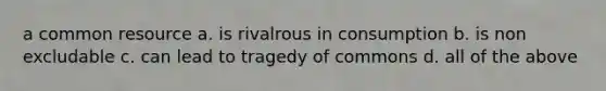 a common resource a. is rivalrous in consumption b. is non excludable c. can lead to tragedy of commons d. all of the above