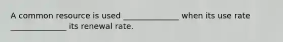 A common resource is used ______________ when its use rate ______________ its renewal rate.