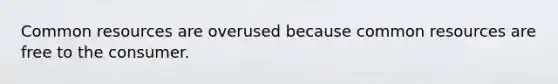 Common resources are overused because common resources are free to the consumer.