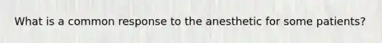 What is a common response to the anesthetic for some patients?