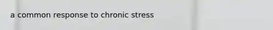 a common response to chronic stress