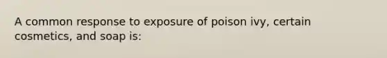 A common response to exposure of poison ivy, certain cosmetics, and soap is: