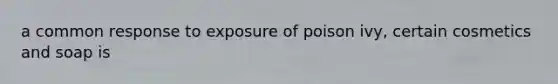 a common response to exposure of poison ivy, certain cosmetics and soap is