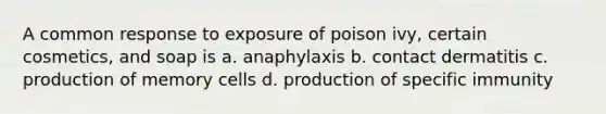 A common response to exposure of poison ivy, certain cosmetics, and soap is a. anaphylaxis b. contact dermatitis c. production of memory cells d. production of specific immunity