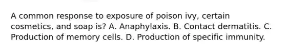 A common response to exposure of poison ivy, certain cosmetics, and soap is? A. Anaphylaxis. B. Contact dermatitis. C. Production of memory cells. D. Production of specific immunity.