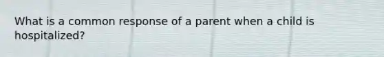 What is a common response of a parent when a child is hospitalized?