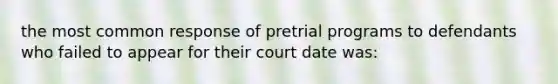 the most common response of pretrial programs to defendants who failed to appear for their court date was: