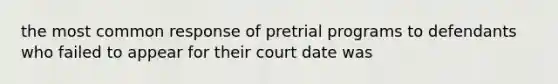 the most common response of pretrial programs to defendants who failed to appear for their court date was