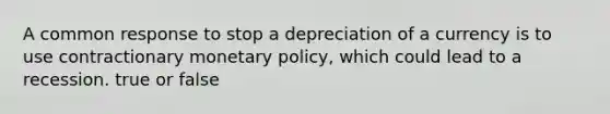 A common response to stop a depreciation of a currency is to use contractionary monetary​ policy, which could lead to a recession. true or false