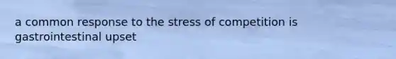 a common response to the stress of competition is gastrointestinal upset