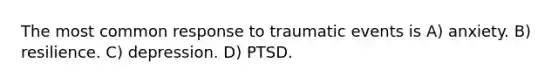 The most common response to traumatic events is A) anxiety. B) resilience. C) depression. D) PTSD.