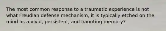 The most common response to a traumatic experience is not what Freudian defense mechanism, it is typically etched on the mind as a vivid, persistent, and haunting memory?