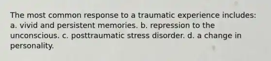 The most common response to a traumatic experience includes: a. vivid and persistent memories. b. repression to the unconscious. c. posttraumatic stress disorder. d. a change in personality.