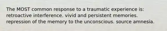 The MOST common response to a traumatic experience is: retroactive interference. vivid and persistent memories. repression of the memory to the unconscious. source amnesia.