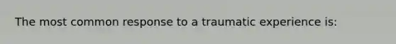 The most common response to a traumatic experience is: