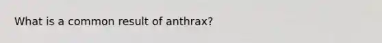 What is a common result of anthrax?