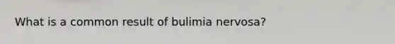 What is a common result of bulimia nervosa?