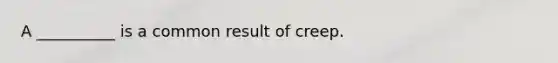 A __________ is a common result of creep.