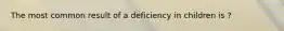 The most common result of a deficiency in children is ?