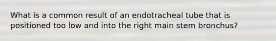 What is a common result of an endotracheal tube that is positioned too low and into the right main stem bronchus?