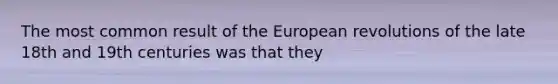 The most common result of the European revolutions of the late 18th and 19th centuries was that they