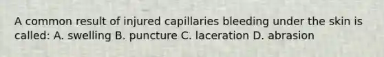 A common result of injured capillaries bleeding under the skin is called: A. swelling B. puncture C. laceration D. abrasion