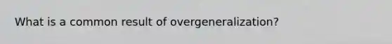 What is a common result of overgeneralization?