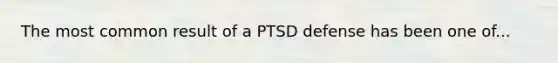 The most common result of a PTSD defense has been one of...