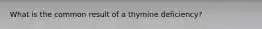 What is the common result of a thymine deficiency?