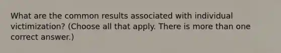 What are the common results associated with individual victimization? (Choose all that apply. There is more than one correct answer.)