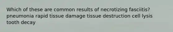 Which of these are common results of necrotizing fasciitis? pneumonia rapid tissue damage tissue destruction cell lysis tooth decay