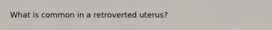 What is common in a retroverted uterus?