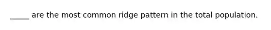 _____ are the most common ridge pattern in the total population.