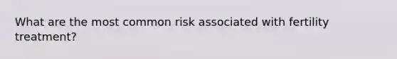 What are the most common risk associated with fertility treatment?