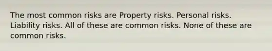 The most common risks are Property risks. Personal risks. Liability risks. All of these are common risks. None of these are common risks.