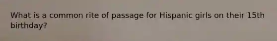 What is a common rite of passage for Hispanic girls on their 15th birthday?