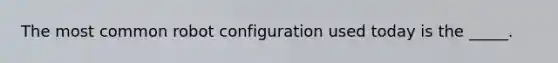 The most common robot configuration used today is the _____.