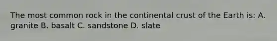 The most common rock in the continental crust of the Earth is: A. granite B. basalt C. sandstone D. slate