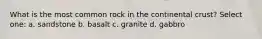 What is the most common rock in the continental crust? Select one: a. sandstone b. basalt c. granite d. gabbro