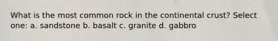 What is the most common rock in the continental crust? Select one: a. sandstone b. basalt c. granite d. gabbro