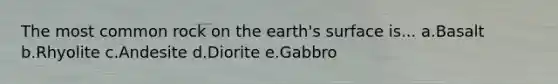 The most common rock on the earth's surface is... a.Basalt b.Rhyolite c.Andesite d.Diorite e.Gabbro