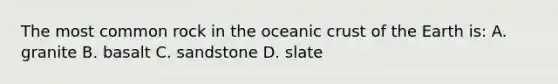 The most common rock in the oceanic crust of the Earth is: A. granite B. basalt C. sandstone D. slate