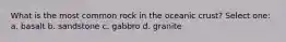 What is the most common rock in the oceanic crust? Select one: a. basalt b. sandstone c. gabbro d. granite