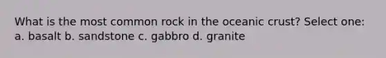 What is the most common rock in the oceanic crust? Select one: a. basalt b. sandstone c. gabbro d. granite