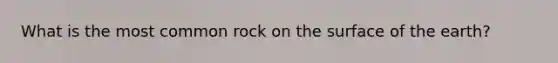 What is the most common rock on the surface of the earth?